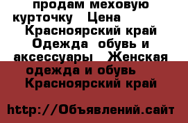 продам меховую курточку › Цена ­ 3 000 - Красноярский край Одежда, обувь и аксессуары » Женская одежда и обувь   . Красноярский край